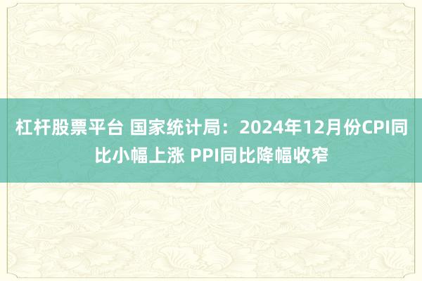 杠杆股票平台 国家统计局：2024年12月份CPI同比小幅上涨 PPI同比降幅收窄