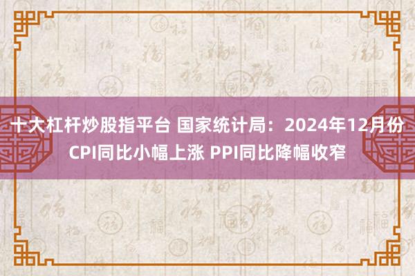 十大杠杆炒股指平台 国家统计局：2024年12月份CPI同比小幅上涨 PPI同比降幅收窄