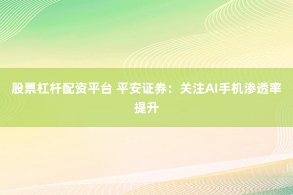 股票杠杆配资平台 平安证券：关注AI手机渗透率提升