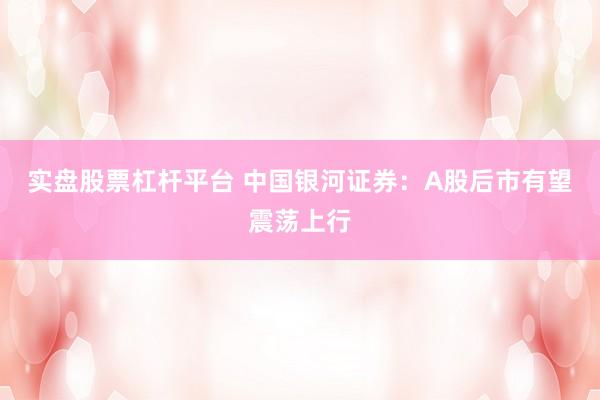实盘股票杠杆平台 中国银河证券：A股后市有望震荡上行