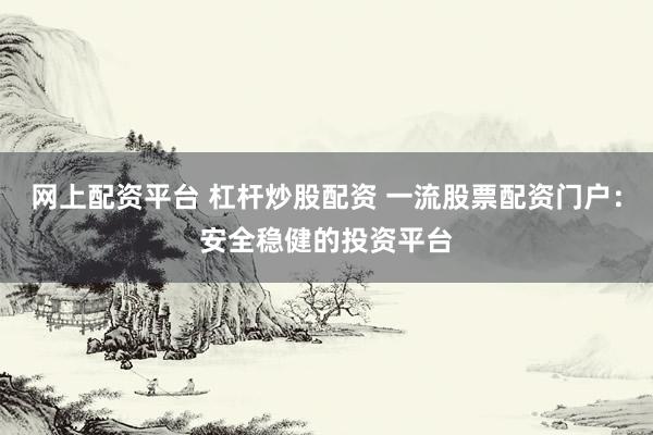 网上配资平台 杠杆炒股配资 一流股票配资门户：安全稳健的投资平台