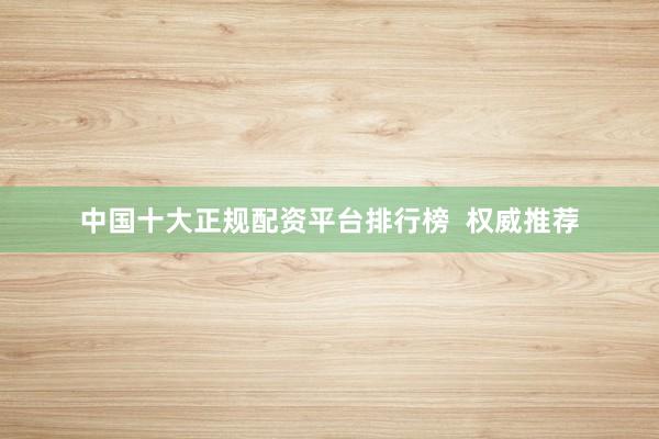 中国十大正规配资平台排行榜  权威推荐