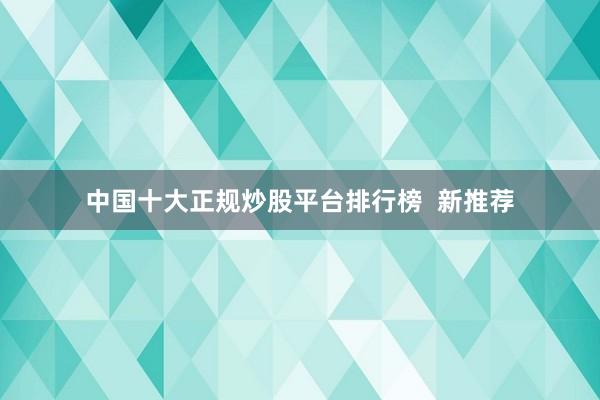 中国十大正规炒股平台排行榜  新推荐