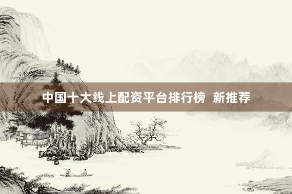 中国十大线上配资平台排行榜  新推荐