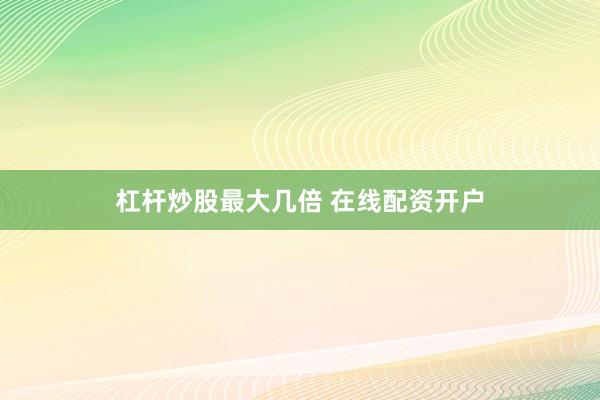 杠杆炒股最大几倍 在线配资开户