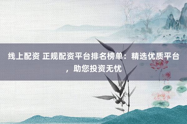 线上配资 正规配资平台排名榜单：精选优质平台，助您投资无忧