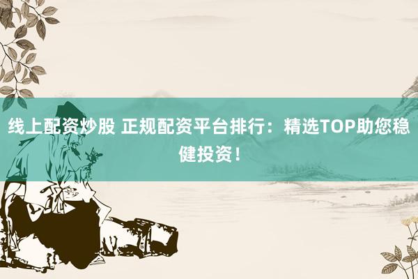 线上配资炒股 正规配资平台排行：精选TOP助您稳健投资！