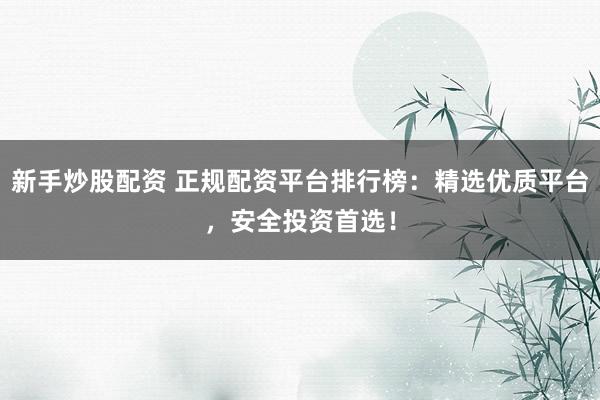 新手炒股配资 正规配资平台排行榜：精选优质平台，安全投资首选！