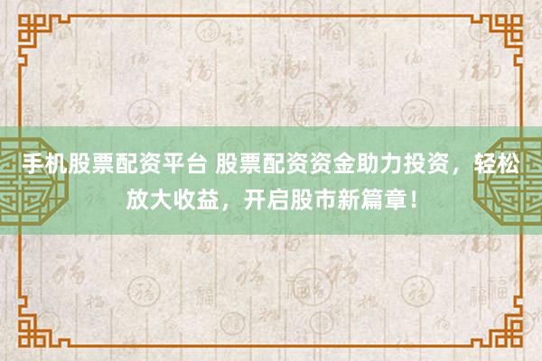 手机股票配资平台 股票配资资金助力投资，轻松放大收益，开启股市新篇章！