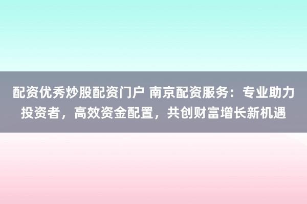 配资优秀炒股配资门户 南京配资服务：专业助力投资者，高效资金配置，共创财富增长新机遇