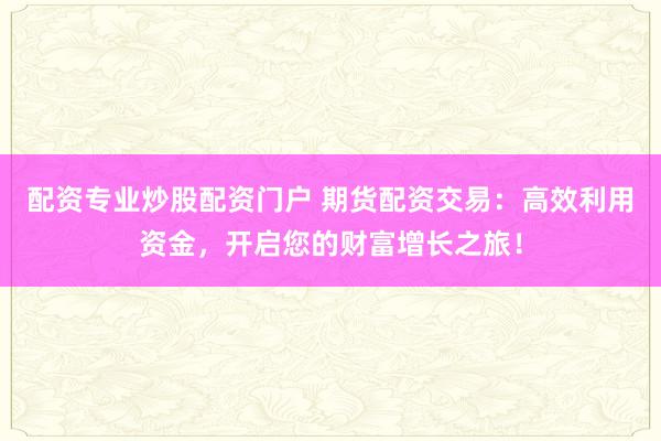 配资专业炒股配资门户 期货配资交易：高效利用资金，开启您的财富增长之旅！
