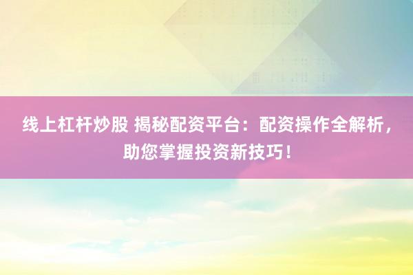 线上杠杆炒股 揭秘配资平台：配资操作全解析，助您掌握投资新技巧！