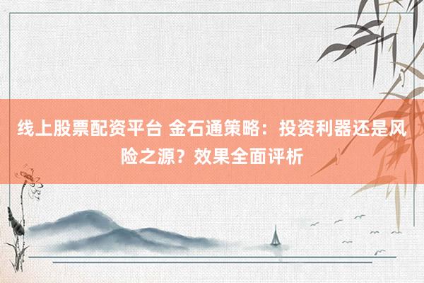 线上股票配资平台 金石通策略：投资利器还是风险之源？效果全面评析