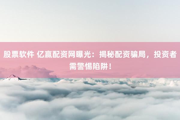 股票软件 亿赢配资网曝光：揭秘配资骗局，投资者需警惕陷阱！