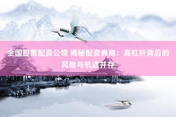 全国股票配资公司 揭秘配资券商：高杠杆背后的风险与机遇并存