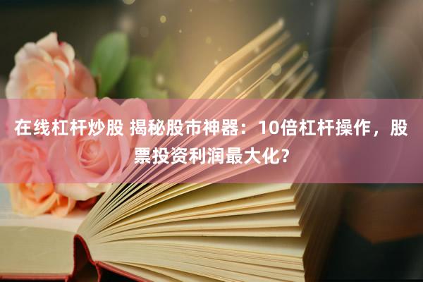 在线杠杆炒股 揭秘股市神器：10倍杠杆操作，股票投资利润最大化？
