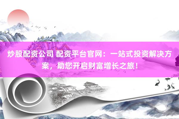炒股配资公司 配资平台官网：一站式投资解决方案，助您开启财富增长之旅！