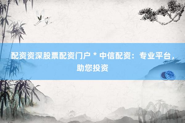 配资资深股票配资门户 * 中信配资：专业平台，助您投资