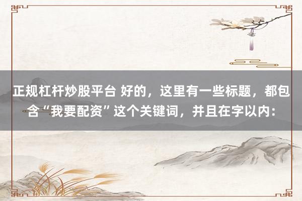 正规杠杆炒股平台 好的，这里有一些标题，都包含“我要配资”这个关键词，并且在字以内：
