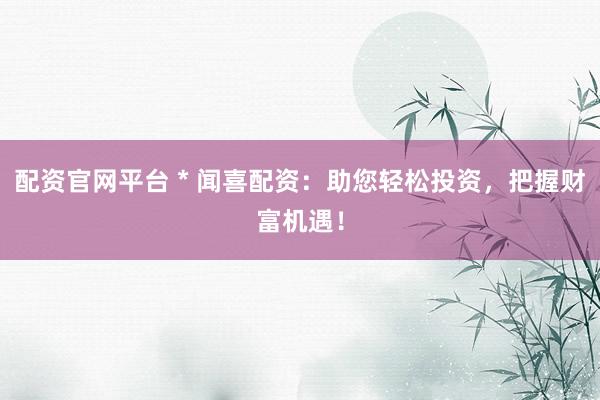 配资官网平台 * 闻喜配资：助您轻松投资，把握财富机遇！