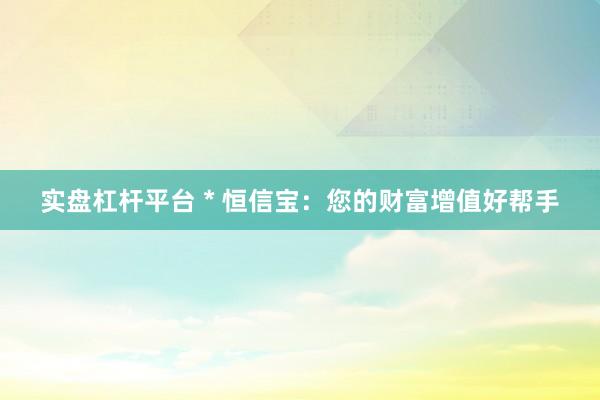 实盘杠杆平台 * 恒信宝：您的财富增值好帮手