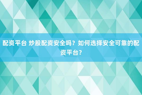 配资平台 炒股配资安全吗？如何选择安全可靠的配资平台？