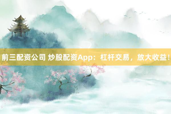 前三配资公司 炒股配资App：杠杆交易，放大收益！