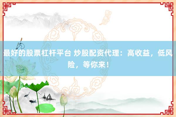 最好的股票杠杆平台 炒股配资代理：高收益，低风险，等你来！
