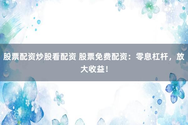 股票配资炒股看配资 股票免费配资：零息杠杆，放大收益！