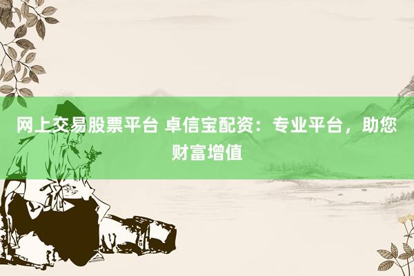 网上交易股票平台 卓信宝配资：专业平台，助您财富增值