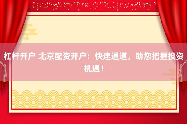 杠杆开户 北京配资开户：快速通道，助您把握投资机遇！