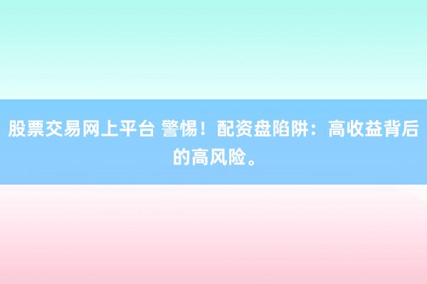股票交易网上平台 警惕！配资盘陷阱：高收益背后的高风险。