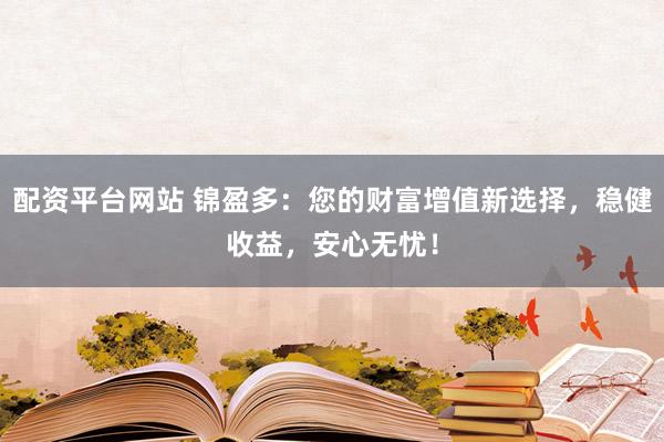 配资平台网站 锦盈多：您的财富增值新选择，稳健收益，安心无忧！
