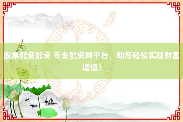 股票配资配资 专业配资网平台，助您轻松实现财富增值！