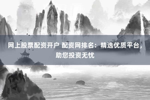 网上股票配资开户 配资网排名：精选优质平台，助您投资无忧