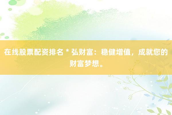 在线股票配资排名 * 弘财富：稳健增值，成就您的财富梦想。
