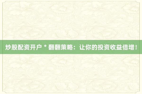 炒股配资开户 * 翻翻策略：让你的投资收益倍增！