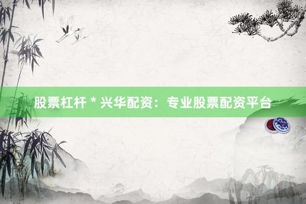 股票杠杆 * 兴华配资：专业股票配资平台