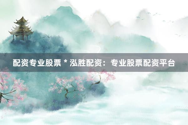 配资专业股票 * 泓胜配资：专业股票配资平台