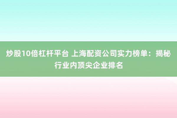 炒股10倍杠杆平台 上海配资公司实力榜单：揭秘行业内顶尖企业排名