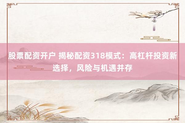 股票配资开户 揭秘配资318模式：高杠杆投资新选择，风险与机遇并存