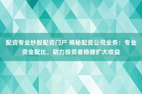 配资专业炒股配资门户 揭秘配资公司业务：专业资金配比，助力投资者稳健扩大收益