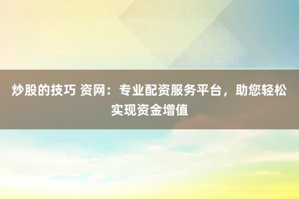 炒股的技巧 资网：专业配资服务平台，助您轻松实现资金增值