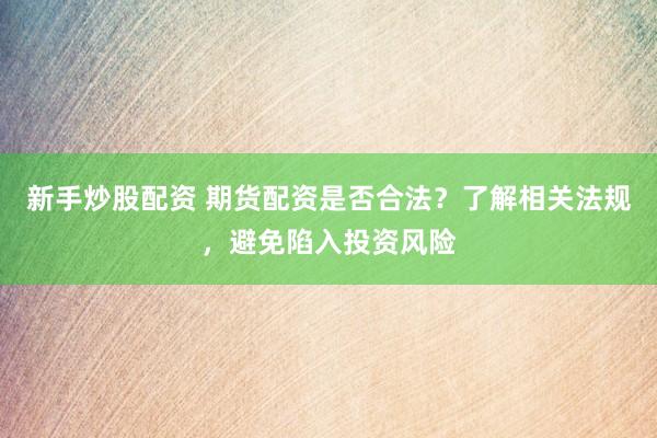 新手炒股配资 期货配资是否合法？了解相关法规，避免陷入投资风险