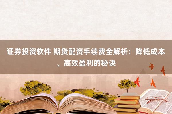 证券投资软件 期货配资手续费全解析：降低成本、高效盈利的秘诀