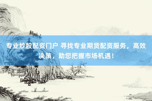 专业炒股配资门户 寻找专业期货配资服务，高效决策，助您把握市场机遇！