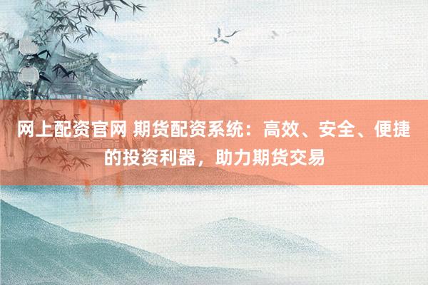 网上配资官网 期货配资系统：高效、安全、便捷的投资利器，助力期货交易