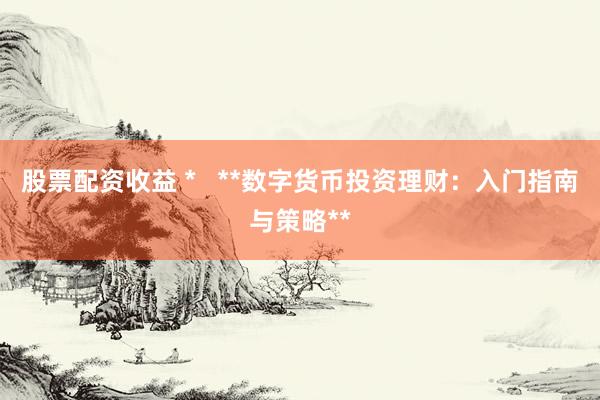 股票配资收益 *   **数字货币投资理财：入门指南与策略**