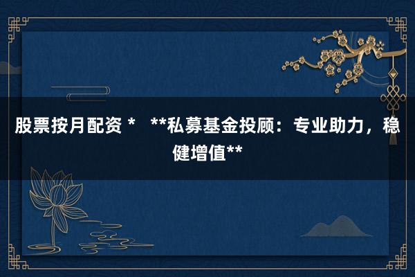 股票按月配资 *   **私募基金投顾：专业助力，稳健增值**