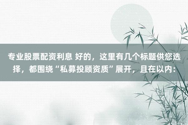 专业股票配资利息 好的，这里有几个标题供您选择，都围绕“私募投顾资质”展开，且在以内：